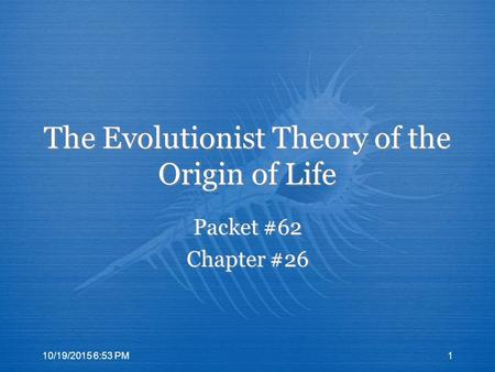 The Evolutionist Theory of the Origin of Life Packet #62 Chapter #26 Packet #62 Chapter #26 10/19/2015 6:55 PM1.