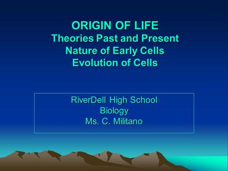 ORIGIN OF LIFE Theories Past and Present Nature of Early Cells Evolution of Cells RiverDell High School Biology Ms. C. Militano.