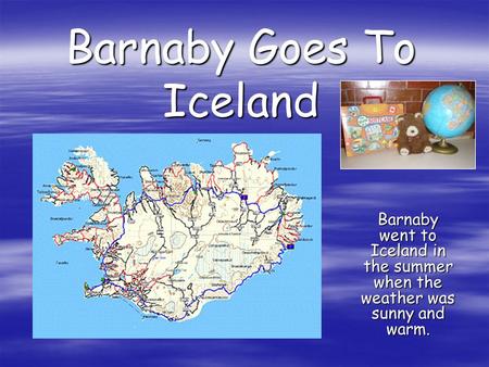 Barnaby Goes To Iceland Barnaby went to Iceland in the summer when the weather was sunny and warm.