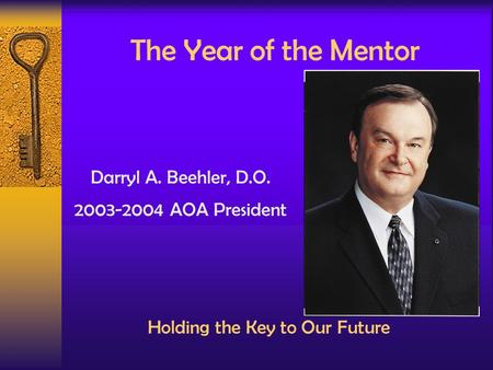 The Year of the Mentor Holding the Key to Our Future Darryl A. Beehler, D.O. 2003-2004 AOA President.