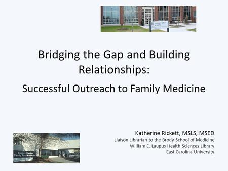 Bridging the Gap and Building Relationships: Successful Outreach to Family Medicine Katherine Rickett, MSLS, MSED Liaison Librarian to the Brody School.