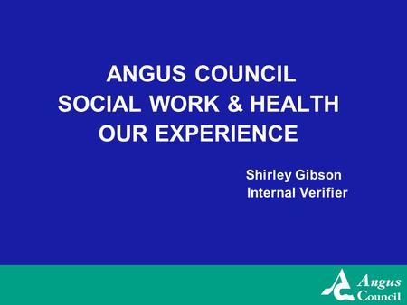 ANGUS COUNCIL SOCIAL WORK & HEALTH OUR EXPERIENCE Shirley Gibson Internal Verifier.