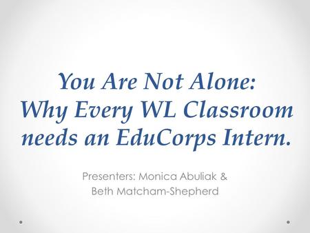 You Are Not Alone: Why Every WL Classroom needs an EduCorps Intern. Presenters: Monica Abuliak & Beth Matcham-Shepherd.