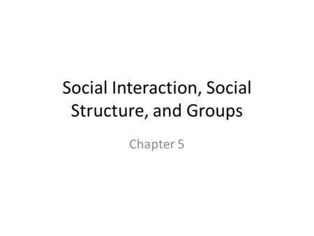 Social Interaction, Social Structure, and Groups Chapter 5.