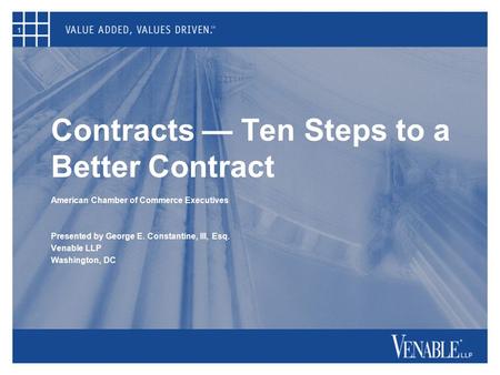 1 Contracts — Ten Steps to a Better Contract American Chamber of Commerce Executives Presented by George E. Constantine, III, Esq. Venable LLP Washington,