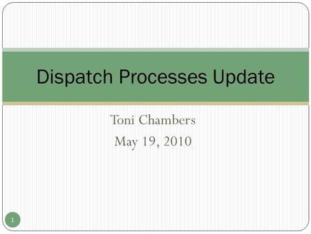 Toni Chambers May 19, 2010 Dispatch Processes Update 1.