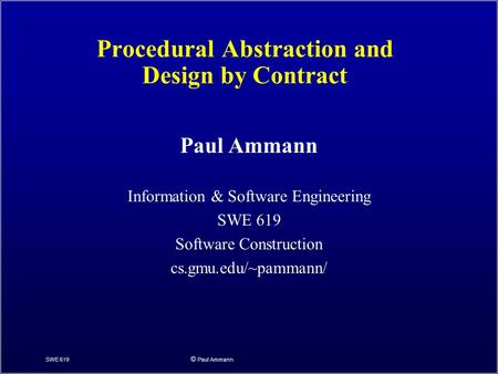 SWE 619 © Paul Ammann Procedural Abstraction and Design by Contract Paul Ammann Information & Software Engineering SWE 619 Software Construction cs.gmu.edu/~pammann/