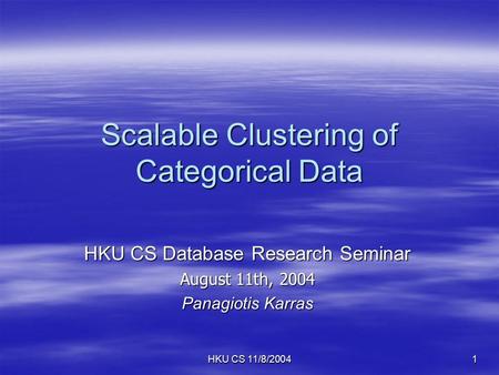 HKU CS 11/8/2004 1 Scalable Clustering of Categorical Data HKU CS Database Research Seminar August 11th, 2004 Panagiotis Karras.