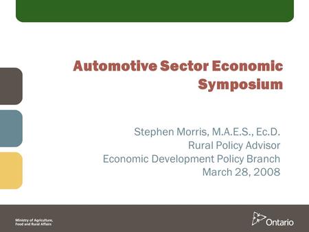 Automotive Sector Economic Symposium Stephen Morris, M.A.E.S., Ec.D. Rural Policy Advisor Economic Development Policy Branch March 28, 2008.