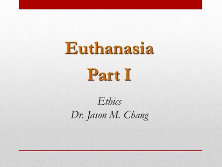 Euthanasia Part I Ethics Dr. Jason M. Chang. Euthanasia Directly or indirectly bringing about the death of another person for the person’s sake Examples.