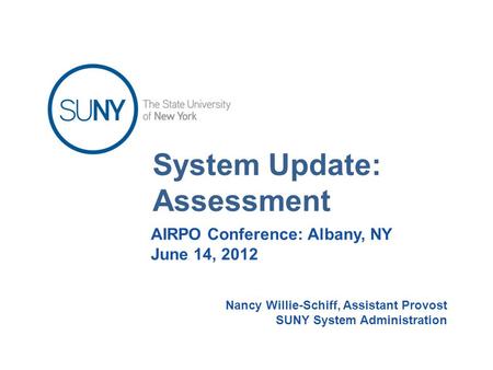 System Update: Assessment AIRPO Conference: Albany, NY June 14, 2012 Nancy Willie-Schiff, Assistant Provost SUNY System Administration.