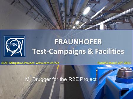 Fraunhofer Test-Campaigns March 25 th 2013 (R2E) Mitigation Project: www.cern.ch/r2e RadWG March 25 th 2013 FRAUNHOFER Test-Campaigns & Facilities M. Brugger.