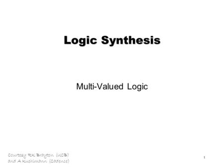 Courtesy RK Brayton (UCB) and A Kuehlmann (Cadence) 1 Logic Synthesis Multi-Valued Logic.