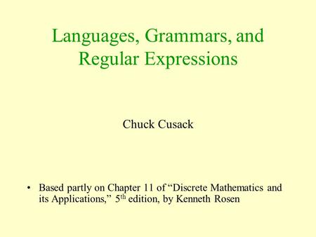 Languages, Grammars, and Regular Expressions Chuck Cusack Based partly on Chapter 11 of “Discrete Mathematics and its Applications,” 5 th edition, by Kenneth.