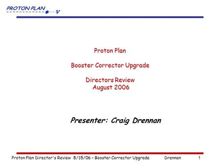 Proton Plan Director's Review 8/15/06 – Booster Corrector UpgradeDrennan1 Proton Plan Booster Corrector Upgrade Directors Review August 2006 Presenter:
