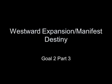 Westward Expansion/Manifest Destiny Goal 2 Part 3.
