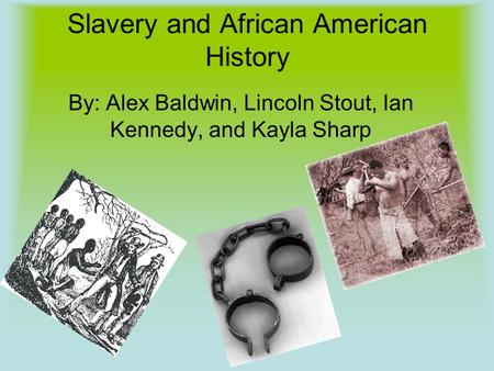 Slavery and African American History By: Alex Baldwin, Lincoln Stout, Ian Kennedy, and Kayla Sharp.
