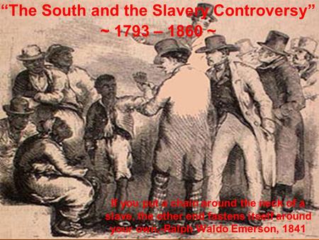 “The South and the Slavery Controversy” ~ 1793 – 1860 ~ If you put a chain around the neck of a slave, the other end fastens itself around your own.-Ralph.