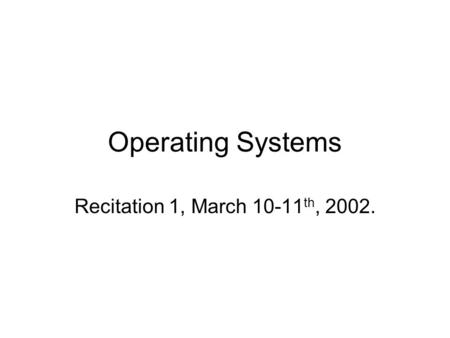 Operating Systems Recitation 1, March 10-11 th, 2002.