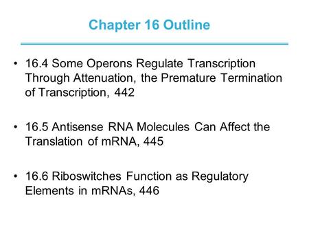 Chapter 16 Outline 16.4 Some Operons Regulate Transcription Through Attenuation, the Premature Termination of Transcription, 442 16.5 Antisense RNA Molecules.
