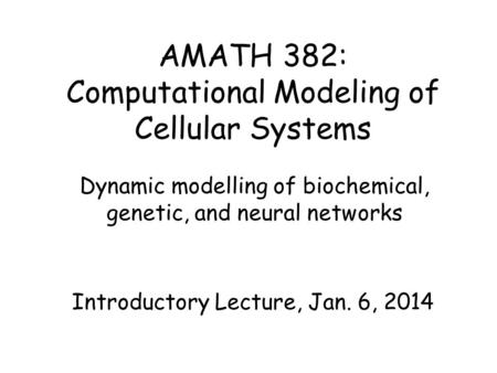 AMATH 382: Computational Modeling of Cellular Systems Dynamic modelling of biochemical, genetic, and neural networks Introductory Lecture, Jan. 6, 2014.