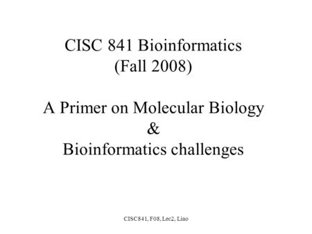 CISC841, F08, Lec2, Liao CISC 841 Bioinformatics (Fall 2008) A Primer on Molecular Biology & Bioinformatics challenges.
