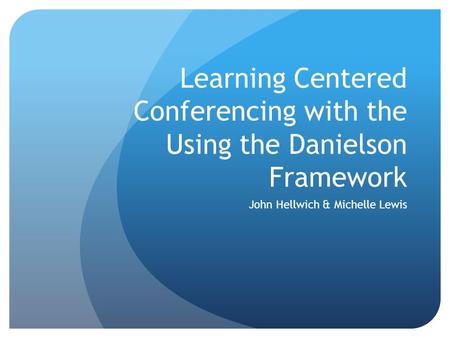 Learning Centered Conferencing with the Using the Danielson Framework John Hellwich & Michelle Lewis.