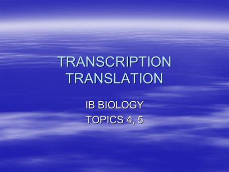 TRANSCRIPTION TRANSLATION IB BIOLOGY TOPICS 4, 5.
