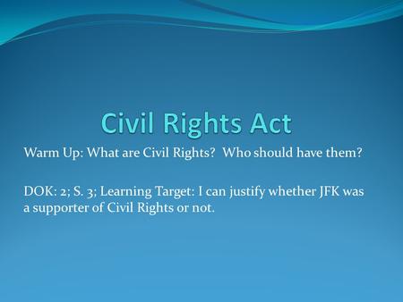 Warm Up: What are Civil Rights? Who should have them? DOK: 2; S. 3; Learning Target: I can justify whether JFK was a supporter of Civil Rights or not.