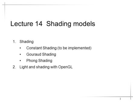 Lecture 14 Shading models 1.Shading Constant Shading (to be implemented) Gouraud Shading Phong Shading 2.Light and shading with OpenGL 1.