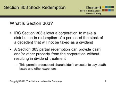 Section 303 Stock Redemption Chapter 41 Tools & Techniques of Estate Planning Copyright 2011, The National Underwriter Company1 IRC Section 303 allows.