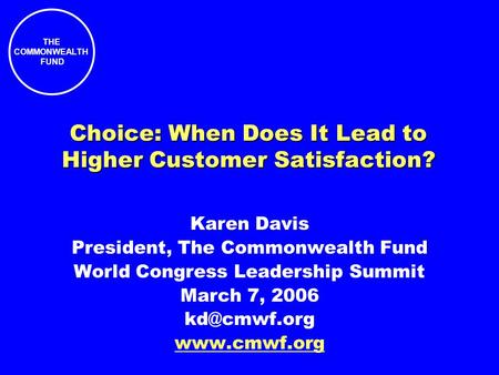 THE COMMONWEALTH FUND Choice: When Does It Lead to Higher Customer Satisfaction? Karen Davis President, The Commonwealth Fund World Congress Leadership.