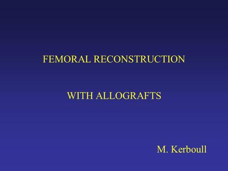 FEMORAL RECONSTRUCTION WITH ALLOGRAFTS M. Kerboull.