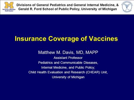 Insurance Coverage of Vaccines Matthew M. Davis, MD, MAPP Assistant Professor Pediatrics and Communicable Diseases, Internal Medicine, and Public Policy;