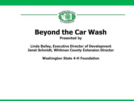 Beyond the Car Wash Presented by Linda Bailey, Executive Director of Development Janet Schmidt, Whitman County Extension Director Washington State 4-H.