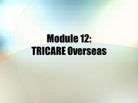 Module 12: TRICARE Overseas. Module Objectives After this module, you should be able to: Describe key features of the TRICARE Overseas Program (TOP) Describe.