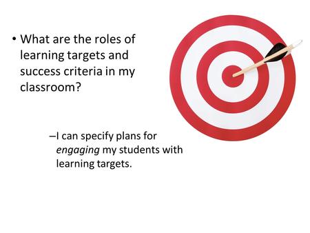 1 What are the roles of learning targets and success criteria in my classroom? – I can specify plans for engaging my students with learning targets.