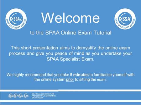 Welcome to the SPAA Online Exam Tutorial This short presentation aims to demystify the online exam process and give you peace of mind as you undertake.
