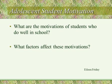 Adolescent Student Motivation What are the motivations of students who do well in school? What factors affect these motivations? Eileen Friday.
