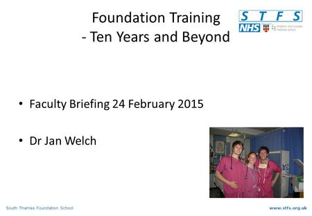 South Thames Foundation Schoolwww.stfs.org.uk Foundation Training - Ten Years and Beyond Faculty Briefing 24 February 2015 Dr Jan Welch.