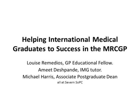 Helping International Medical Graduates to Success in the MRCGP Louise Remedios, GP Educational Fellow. Ameet Deshpande, IMG tutor. Michael Harris, Associate.