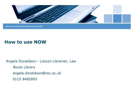 How to use NOW Angela Donaldson - Liaison Librarian, Law Boots Library 0115 8482893.