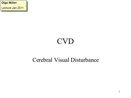 1 CVD Cerebral Visual Disturbance Olga Miller: Lecture Jan 2011 Olga Miller: Lecture Jan 2011.