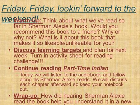 Friday, Friday, lookin’ forward to the weekend! Warm-Up: Think about what we’ve read so far in Sherman Alexie’s book. Would you recommend this book to.