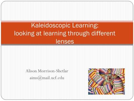 Alison Morrison-Shetlar Kaleidoscopic Learning: looking at learning through different lenses.
