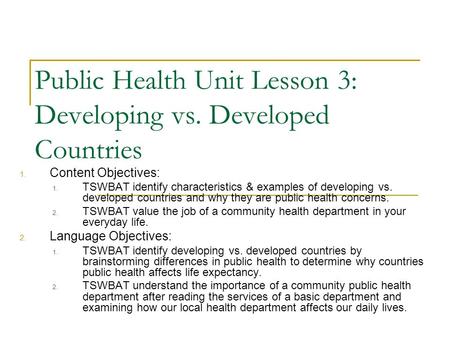 Public Health Unit Lesson 3: Developing vs. Developed Countries 1. Content Objectives: 1. TSWBAT identify characteristics & examples of developing vs.