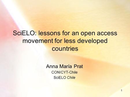 1 SciELO: lessons for an open access movement for less developed countries Anna María Prat CONICYT-Chile SciELO Chile.