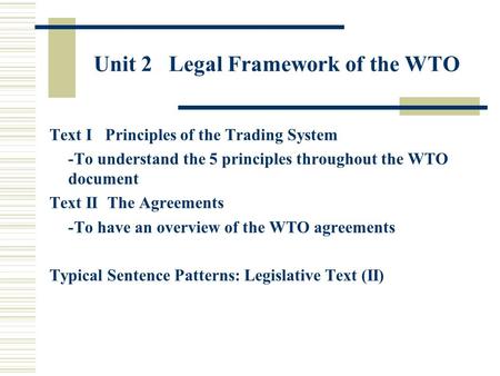 Unit 2 Legal Framework of the WTO Text I Principles of the Trading System -To understand the 5 principles throughout the WTO document Text II The Agreements.