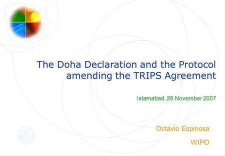The Doha Declaration and the Protocol amending the TRIPS Agreement Islamabad, 28 November 2007 Octavio Espinosa WIPO.
