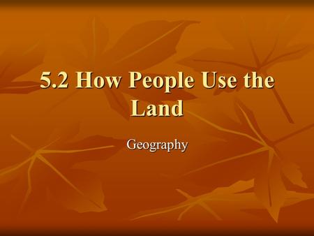 5.2 How People Use the Land Geography. Objectives Summarize some of the ways to which people’s actions affect the environment. Summarize some of the ways.